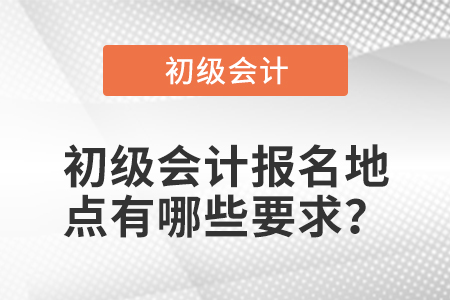 初級會計報名地點有哪些要求？