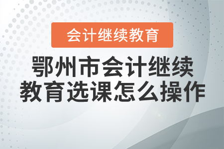 鄂州會計繼續(xù)教育選課怎么操作？