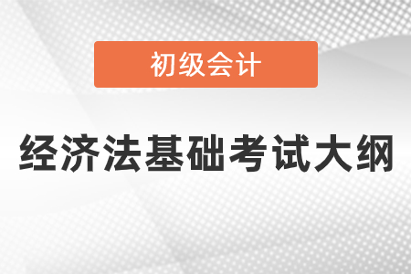 2021年初級(jí)會(huì)計(jì)考試經(jīng)濟(jì)法考試大綱公布了嗎