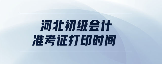 河北初級(jí)會(huì)計(jì)準(zhǔn)考證打印時(shí)間