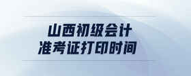 山西初級(jí)會(huì)計(jì)準(zhǔn)考證打印時(shí)間