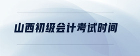 山西初級(jí)會(huì)計(jì)考試時(shí)間