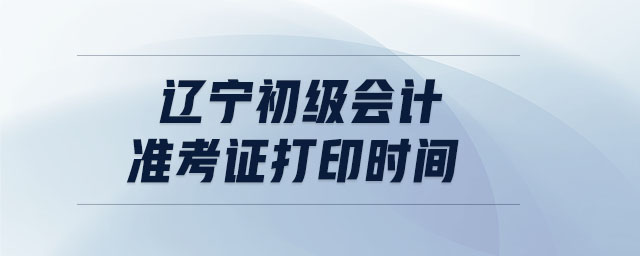 遼寧初級(jí)會(huì)計(jì)準(zhǔn)考證打印時(shí)間