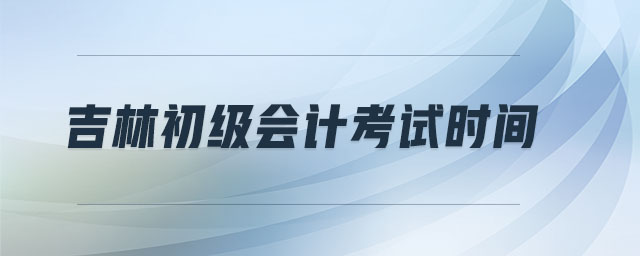 吉林初級(jí)會(huì)計(jì)考試時(shí)間