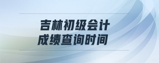 吉林初級(jí)會(huì)計(jì)成績(jī)查詢時(shí)間