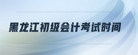 黑龍江初級(jí)會(huì)計(jì)考試時(shí)間
