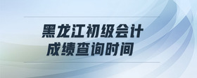黑龍江初級(jí)會(huì)計(jì)成績(jī)查詢(xún)時(shí)間