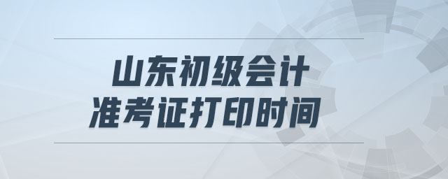 山東初級會計準考證打印時間