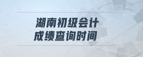 湖南初級會計成績查詢時間
