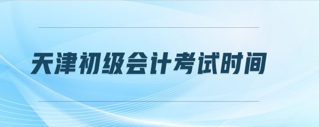 天津初級(jí)會(huì)計(jì)考試時(shí)間