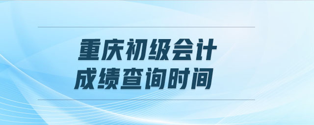 重慶初級(jí)會(huì)計(jì)成績(jī)查詢時(shí)間