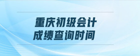 重慶初級會計成績查詢時間