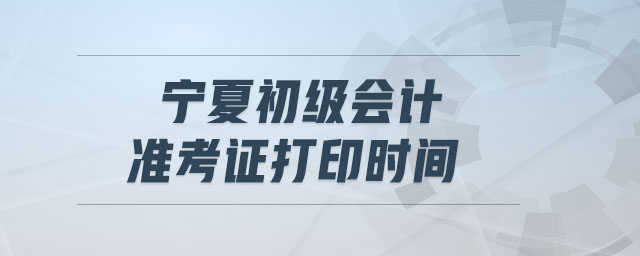寧夏初級會計(jì)準(zhǔn)考證打印時(shí)間