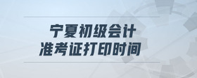 寧夏初級會計準(zhǔn)考證打印時間