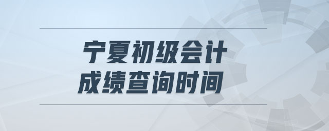 寧夏初級(jí)會(huì)計(jì)成績(jī)查詢時(shí)間