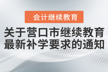 關(guān)于營口市繼續(xù)教育最新補(bǔ)學(xué)要求的通知