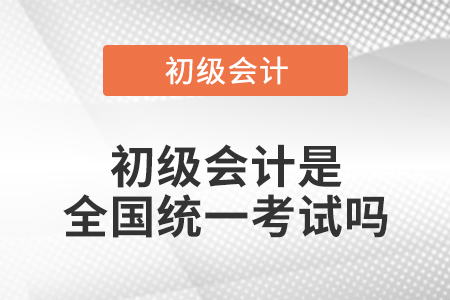 初級(jí)會(huì)計(jì)是全國統(tǒng)一考試嗎
