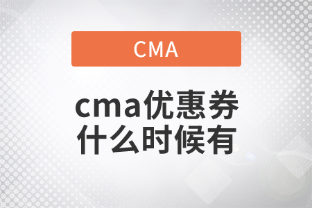 cma優(yōu)惠券什么時候有