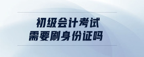 初級會計考試需要刷身份證嗎