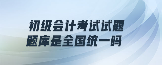 初級(jí)會(huì)計(jì)考試試題題庫是全國統(tǒng)一嗎
