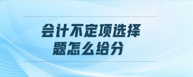 會(huì)計(jì)不定項(xiàng)選擇題怎么給分