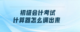 初級(jí)會(huì)計(jì)考試計(jì)算器怎么調(diào)出來