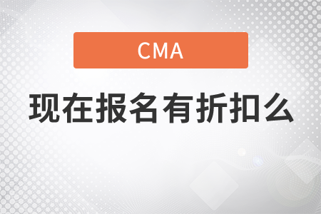 cma現(xiàn)在報(bào)名有折扣么