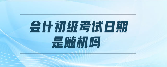 會(huì)計(jì)初級(jí)考試日期是隨機(jī)嗎