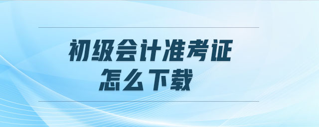 初級會計準(zhǔn)考證怎么下載