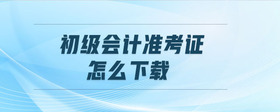初級(jí)會(huì)計(jì)準(zhǔn)考證怎么下載