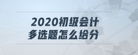2020初級(jí)會(huì)計(jì)多選題怎么給分