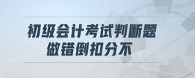 初級(jí)會(huì)計(jì)考試判斷題做錯(cuò)倒扣分不
