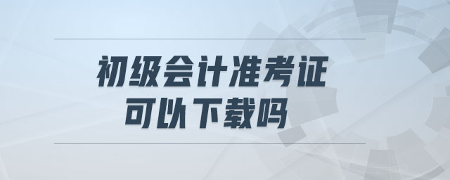 初級(jí)會(huì)計(jì)準(zhǔn)考證可以下載嗎