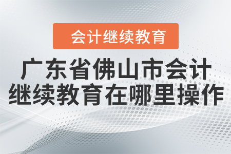 廣東省佛山市會(huì)計(jì)繼續(xù)教育在哪里操作？