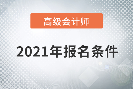 重磅通知！2021年高級(jí)會(huì)計(jì)師考試報(bào)名條件已公布！