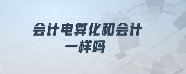 會(huì)計(jì)電算化和會(huì)計(jì)一樣嗎