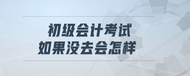 初級會計考試如果沒去會怎樣