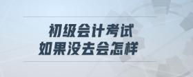 初級(jí)會(huì)計(jì)考試如果沒去會(huì)怎樣