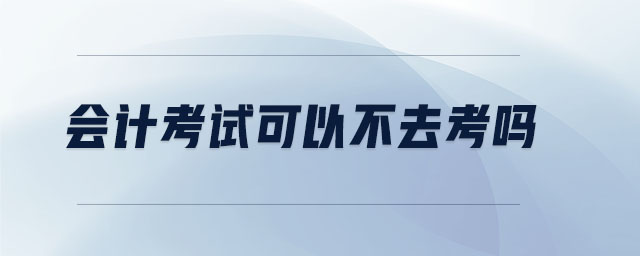 會(huì)計(jì)考試可以不去考嗎