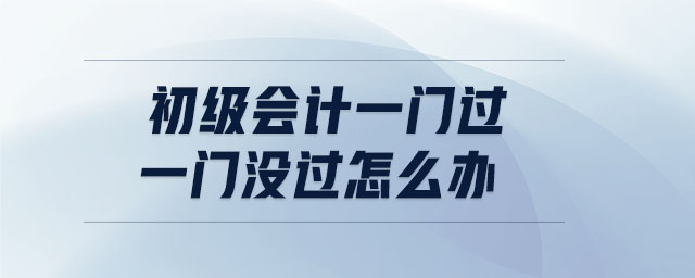 初級(jí)會(huì)計(jì)一門過一門沒過怎么辦