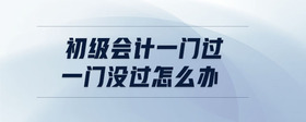 初級(jí)會(huì)計(jì)一門過一門沒過怎么辦
