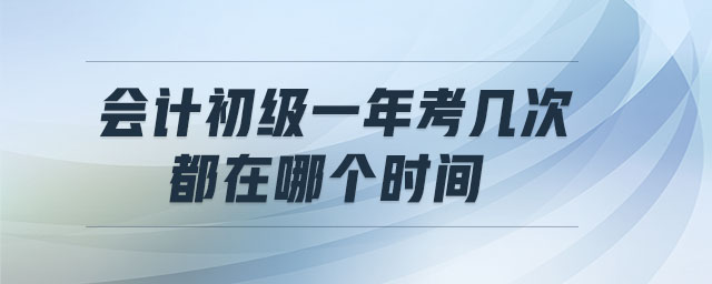 會計初級一年考幾次,都在哪個時間