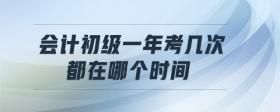 會(huì)計(jì)初級(jí)一年考幾次,都在哪個(gè)時(shí)間