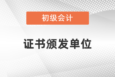 初級(jí)會(huì)計(jì)職稱(chēng)發(fā)證單位是什么