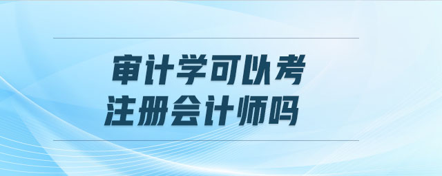 審計(jì)學(xué)可以考注冊(cè)會(huì)計(jì)師嗎
