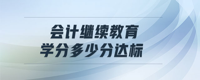 會(huì)計(jì)繼續(xù)教育學(xué)分多少分達(dá)標(biāo)