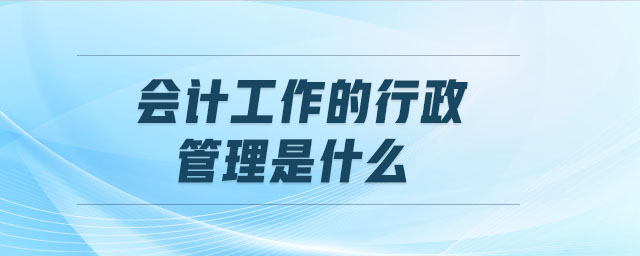 會(huì)計(jì)工作的行政管理是什么