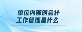 單位內(nèi)部的會計工作管理是什么