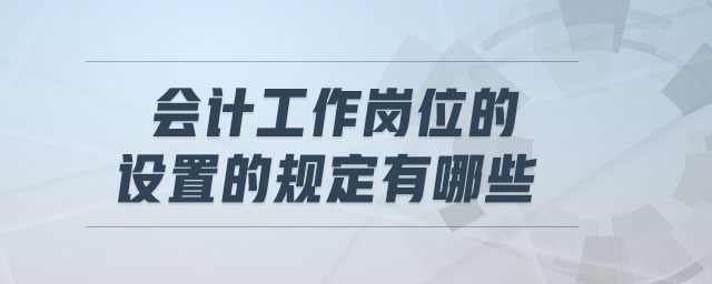 會(huì)計(jì)工作崗位的設(shè)置的規(guī)定有哪些