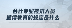 會(huì)計(jì)專(zhuān)業(yè)技術(shù)人員繼續(xù)教育的規(guī)定是什么